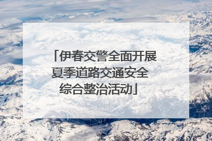 伊春交警全面开展 夏季道路交通安全综合整治活动